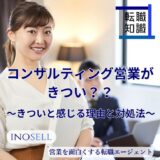 コンサルティング営業がきついと言われるのはなぜ？どこが大変なのか紹介